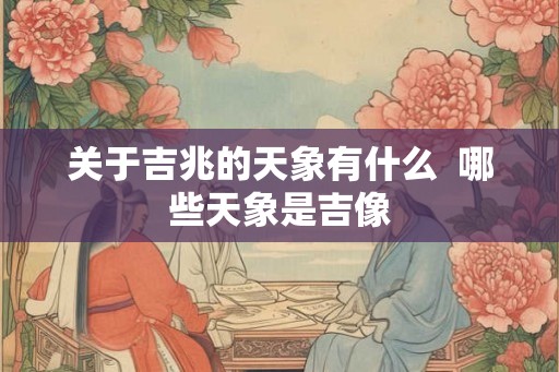 关于吉兆的天象有什么 哪些天象是吉像 关于吉兆的天象有什么 哪些天象是吉像