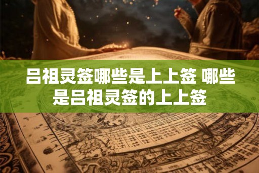 吕祖灵签哪些是上上签 哪些是吕祖灵签的上上签