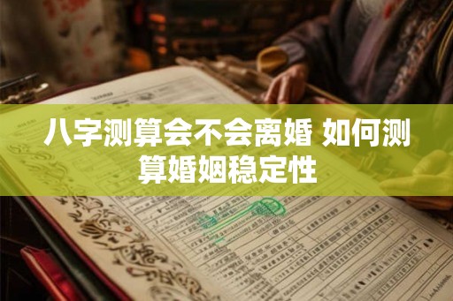 八字测算会不会离婚 如何测算婚姻稳定性