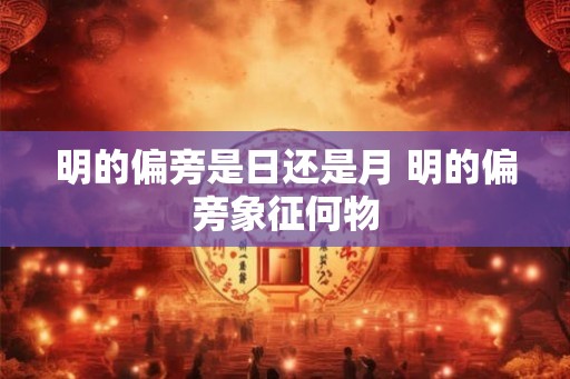 明的偏旁是日还是月 明的偏旁象征何物 明的偏旁是日还是月 明的偏旁象征何物