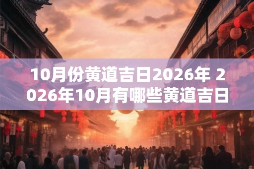 10月份黄道吉日2026年 2026年10月有哪些黄道吉日
