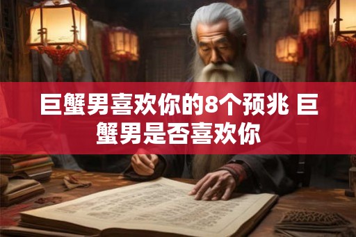 巨蟹男喜欢你的8个预兆 巨蟹男是否喜欢你