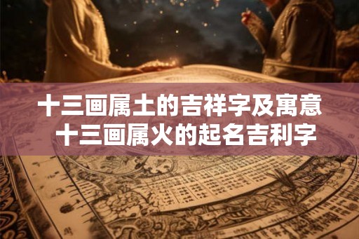 十三画属土的吉祥字及寓意  十三画属火的起名吉利字女孩