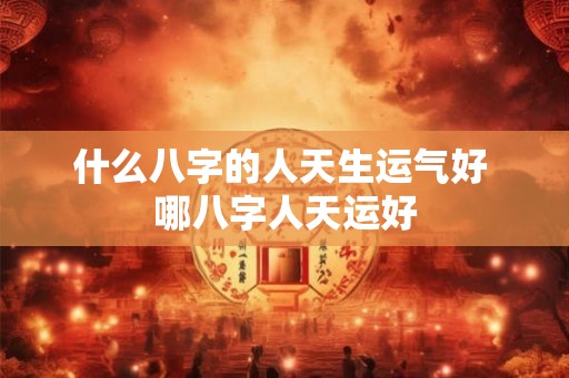 什么八字的人天生运气好 哪八字人天运好