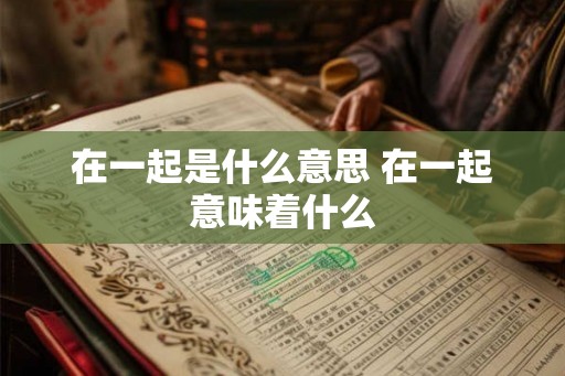 在一起是什么意思 在一起意味着什么
