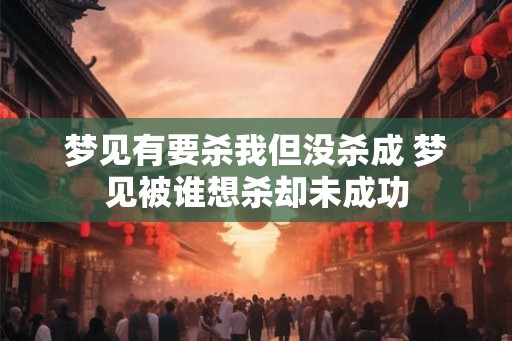 梦见有要杀我但没杀成 梦见被谁想杀却未成功