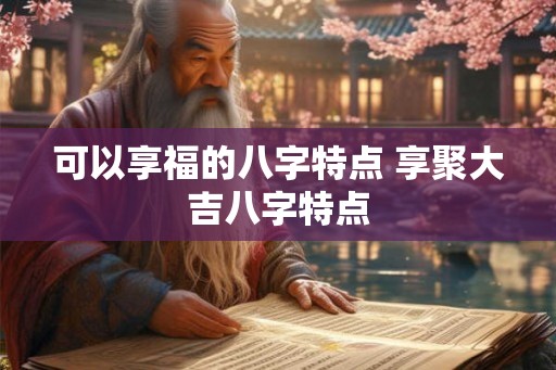 可以享福的八字特点 享聚大吉八字特点