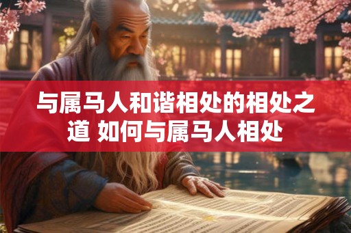 与属马人和谐相处的相处之道 如何与属马人相处