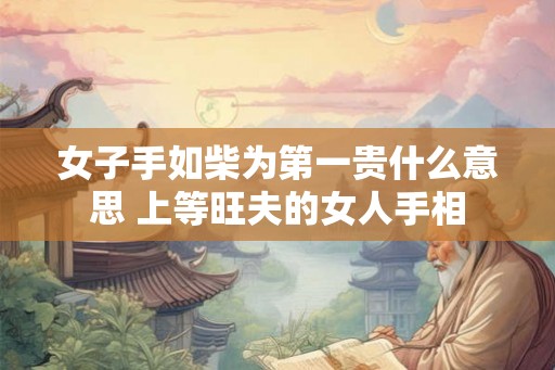 女子手如柴为第一贵什么意思 上等旺夫的女人手相 女子手如柴为第一贵什么意思 上等旺夫的女人手相