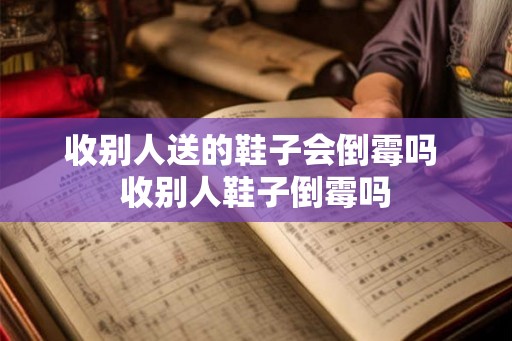 收别人送的鞋子会倒霉吗 收别人鞋子倒霉吗