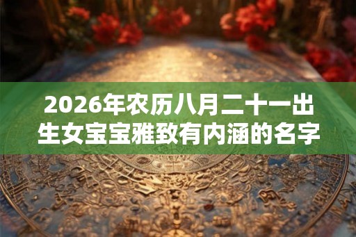 2026年农历八月二十一出生女宝宝雅致有内涵的名字推荐 2026年农历八月二十一出生女宝宝雅致有内涵的名字推荐