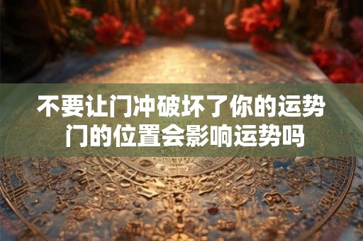 不要让门冲破坏了你的运势 门的位置会影响运势吗