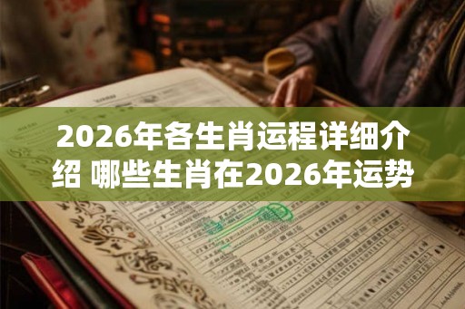 2026年各生肖运程详细介绍 哪些生肖在2026年运势大发
