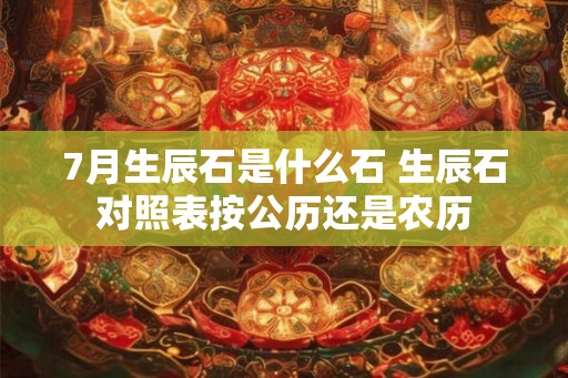 7月生辰石是什么石 生辰石对照表按公历还是农历 7月生辰石是什么石 生辰石对照表按公历还是农历