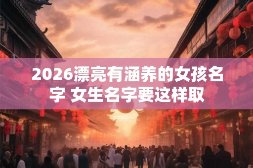 2026漂亮有涵养的女孩名字 女生名字要这样取