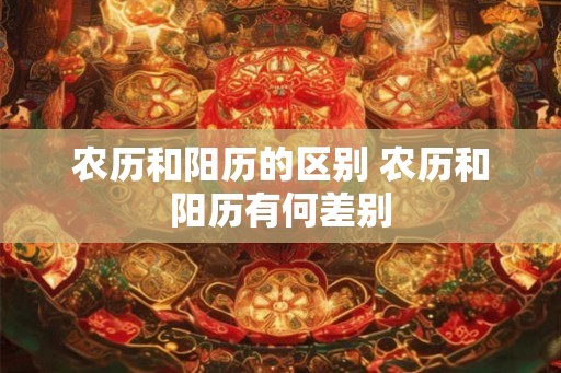 农历和阳历的区别 农历和阳历有何差别