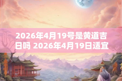 2026年4月19号是黄道吉日吗 2026年4月19日适宜开业吗