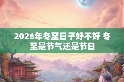 2026年冬至日子好不好 冬至是节气还是节日