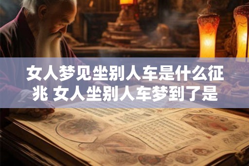 女人梦见坐别人车是什么征兆 女人坐别人车梦到了是什么预兆 女人梦见坐别人车是什么征兆 女人坐别人车梦到了是什么预兆