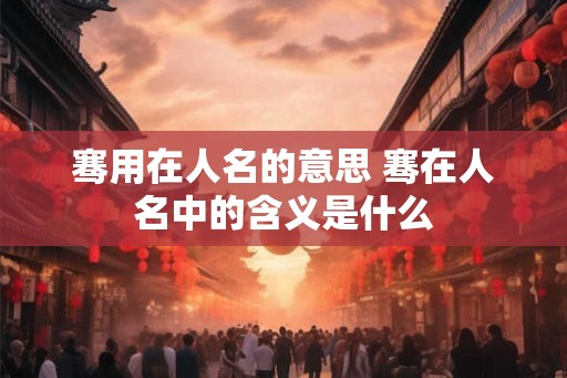 骞用在人名的意思 骞在人名中的含义是什么 骞用在人名的意思 骞在人名中的含义是什么