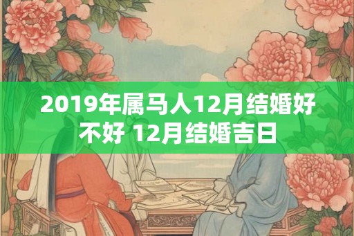 2019年属马人12月结婚好不好 12月结婚吉日 2019年属马人12月结婚好不好 12月结婚吉日