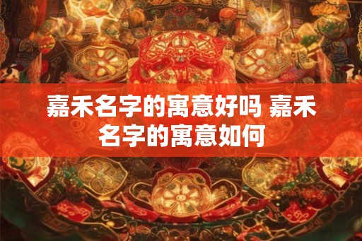 嘉禾名字的寓意好吗 嘉禾名字的寓意如何