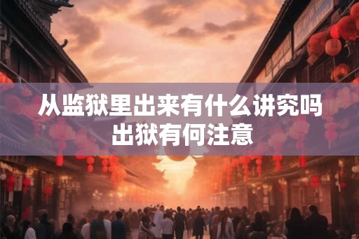 从监狱里出来有什么讲究吗 出狱有何注意