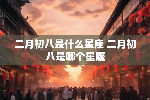 二月初八是什么星座 二月初八是哪个星座