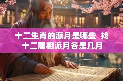 十二生肖的派月是哪些  找十二属相派月各是几月