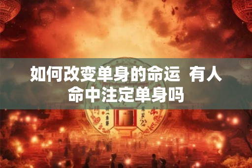 如何改变单身的命运 有人命中注定单身吗 如何改变单身的命运 有人命中注定单身吗