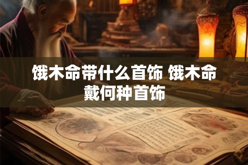 饿木命带什么首饰 饿木命戴何种首饰