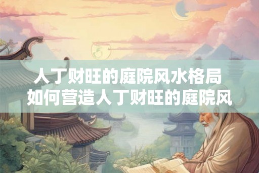 人丁财旺的庭院风水格局 如何营造人丁财旺的庭院风水