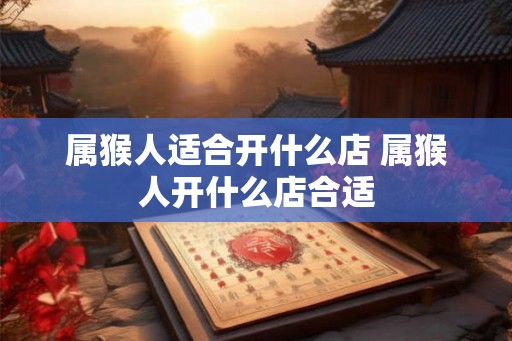 属猴人适合开什么店 属猴人开什么店合适 属猴人适合开什么店 属猴人开什么店合适