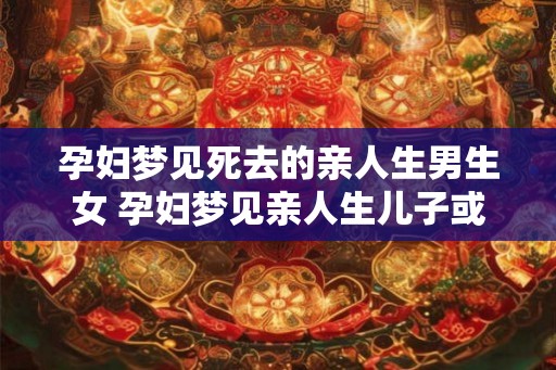 孕妇梦见死去的亲人生男生女 孕妇梦见亲人生儿子或女儿