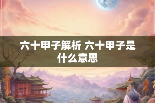 六十甲子解析 六十甲子是什么意思