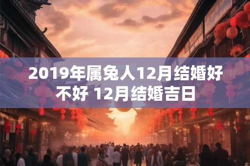 2019年属兔人12月结婚好不好 12月结婚吉日 2019年属兔人12月结婚好不好 12月结婚吉日