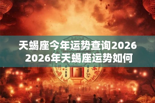 天蝎座今年运势查询2026 2026年天蝎座运势如何