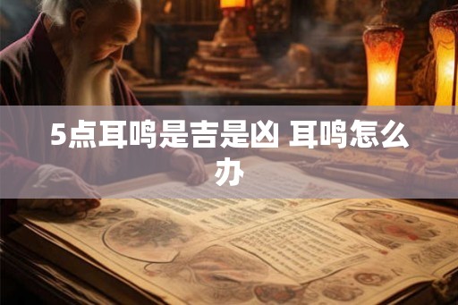 5点耳鸣是吉是凶 耳鸣怎么办