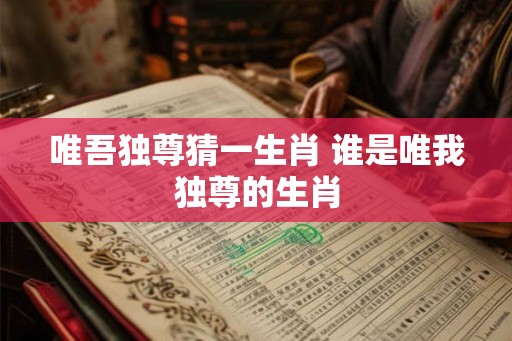 唯吾独尊猜一生肖 谁是唯我独尊的生肖