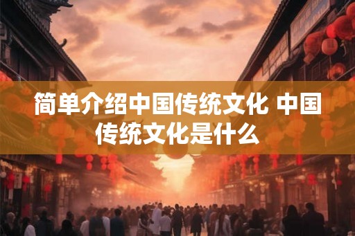简单介绍中国传统文化 中国传统文化是什么