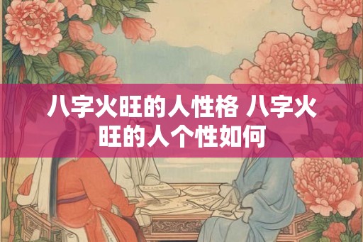 八字火旺的人性格 八字火旺的人个性如何