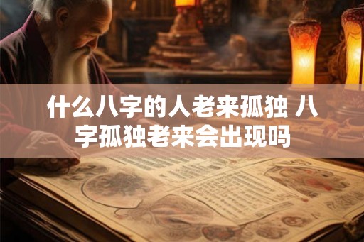 什么八字的人老来孤独 八字孤独老来会出现吗