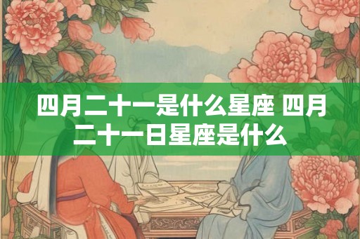 四月二十一是什么星座 四月二十一日星座是什么