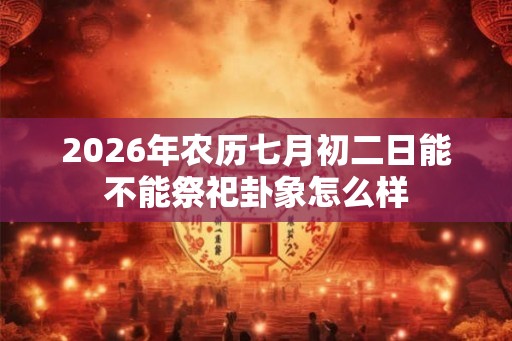 2026年农历七月初二日能不能祭祀卦象怎么样