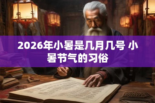 2026年小暑是几月几号 小暑节气的习俗 2026年小暑是几月几号 小暑节气的习俗