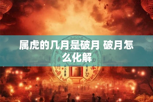 属虎的几月是破月 破月怎么化解