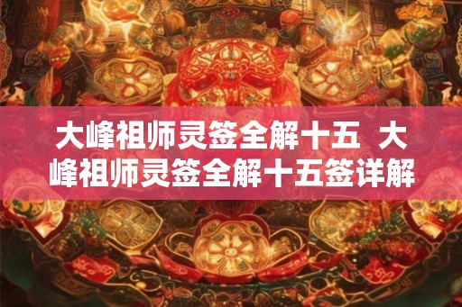 大峰祖师灵签全解十五 大峰祖师灵签全解十五签详解 大峰祖师灵签全解十五 大峰祖师灵签全解十五签详解