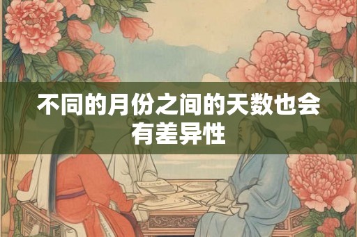 不同的月份之间的天数也会有差异性