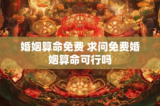 婚姻算命免费 求问免费婚姻算命可行吗