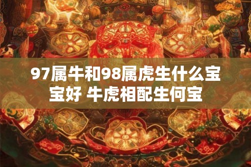 97属牛和98属虎生什么宝宝好 牛虎相配生何宝